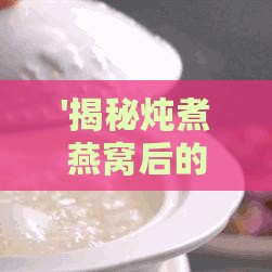 '揭秘炖煮燕窝后的独特风味与口感体验'