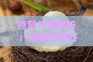 燕窝气味解析：揭秘燕窝的多种感官体验与鉴别方法