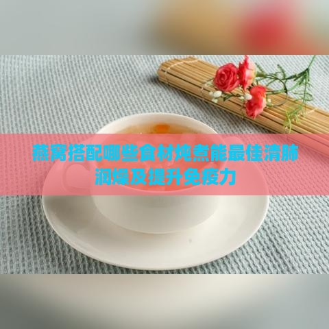 燕窝搭配哪些食材炖煮能更佳清肺润燥及提升免疫力