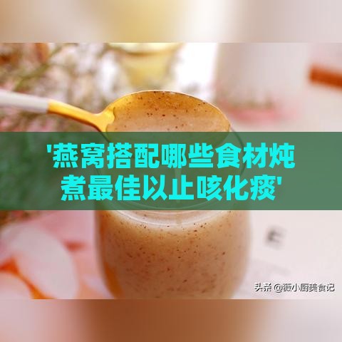 '燕窝搭配哪些食材炖煮更佳以止咳化痰'