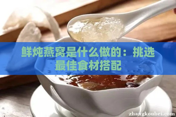 鲜炖燕窝是什么做的：挑选更佳食材搭配