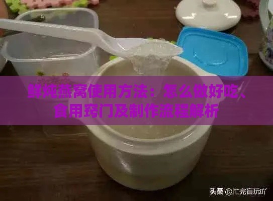 鲜炖燕窝使用方法：怎么做好吃、食用窍门及制作流程解析