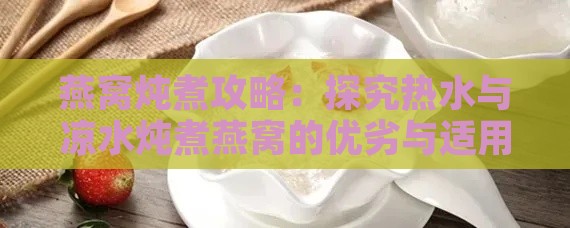 燕窝炖煮攻略：探究热水与凉水炖煮燕窝的优劣与适用情况