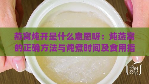 燕窝炖开是什么意思呀：炖燕窝的正确方法与炖煮时间及食用指南