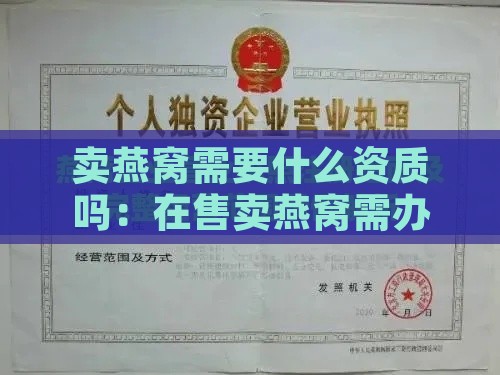 卖燕窝需要什么资质吗：在售卖燕窝需办理哪些证书及营业执照？