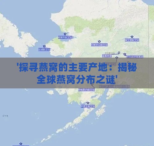 '探寻燕窝的主要产地：揭秘全球燕窝分布之谜'