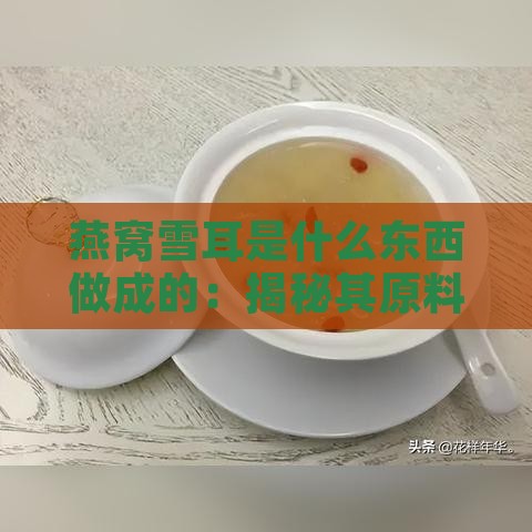 燕窝雪耳是什么东西做成的：揭秘其原料与制作方法