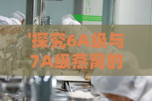 '探究6A级与7A级燕窝的品质差异及选购指南'