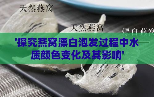 '探究燕窝漂白泡发过程中水质颜色变化及其影响'