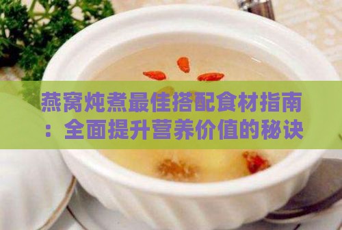 燕窝炖煮更佳搭配食材指南：全面提升营养价值的秘诀