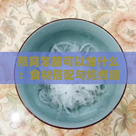 燕窝怎都可以加什么：食材搭配与炖煮建议