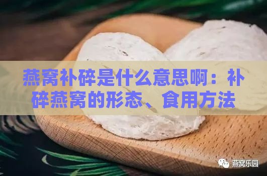 燕窝补碎是什么意思啊：补碎燕窝的形态、食用方法及是否能食用