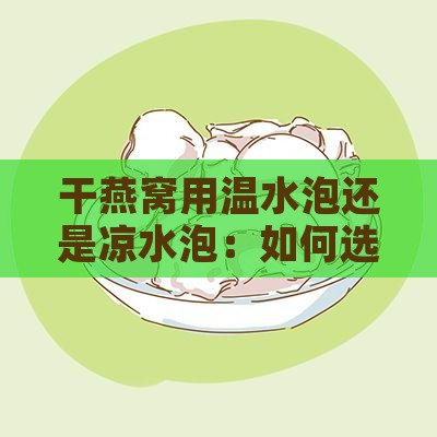 干燕窝用温水泡还是凉水泡：如何选择泡发水温及注意事项