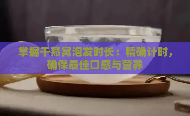 掌握干燕窝泡发时长：精确计时，确保更佳口感与营养