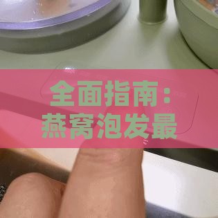 全面指南：燕窝泡发更佳水质选择与详细步骤解析