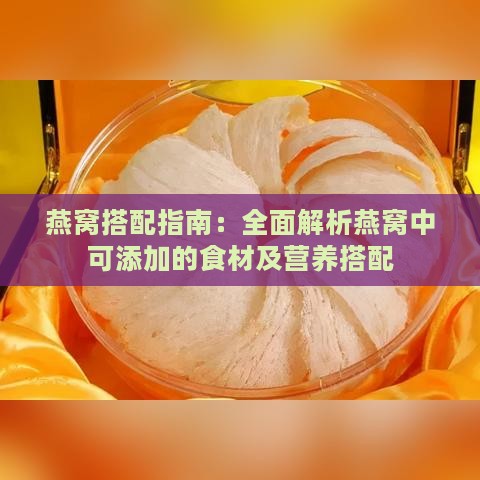 燕窝搭配指南：全面解析燕窝中可添加的食材及营养搭配