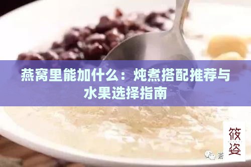 燕窝里能加什么：炖煮搭配推荐与水果选择指南