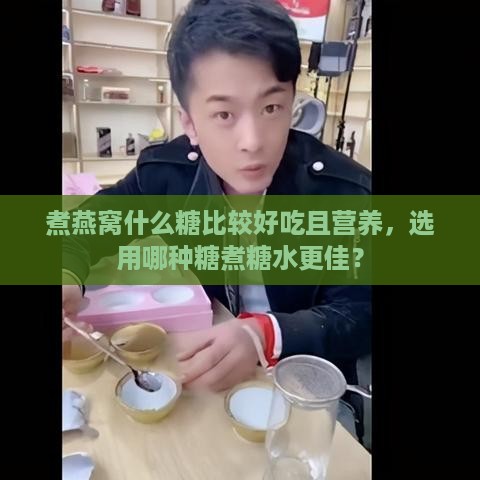 煮燕窝什么糖比较好吃且营养，选用哪种糖煮糖水更佳？