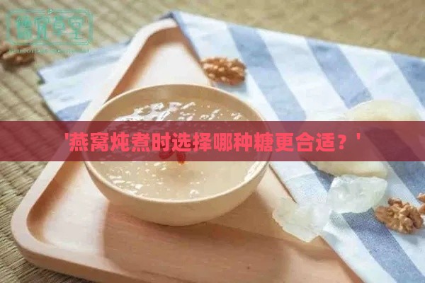 '燕窝炖煮时选择哪种糖更合适？'