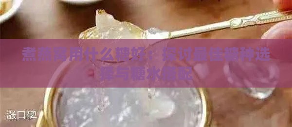 煮燕窝用什么糖好：探讨更佳糖种选择与糖水搭配