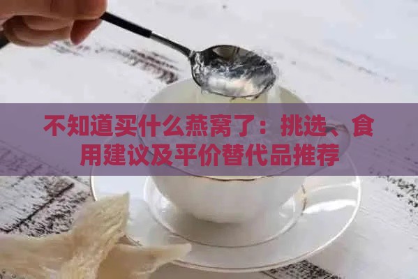 不知道买什么燕窝了：挑选、食用建议及平价替代品推荐