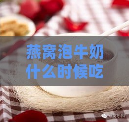 燕窝泡牛奶什么时候吃更好：更佳食用与吸收时间及加牛奶时机