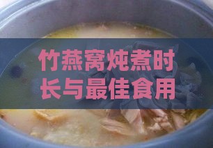 竹燕窝炖煮时长与更佳食用期探究