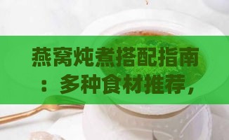 燕窝炖煮搭配指南：多种食材推荐，提升燕窝营养与口感