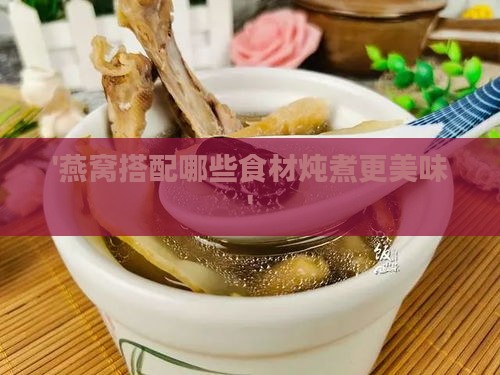 '燕窝搭配哪些食材炖煮更美味'