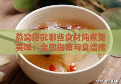 燕窝搭配哪些食材炖煮更美味：全面指南与食谱推荐