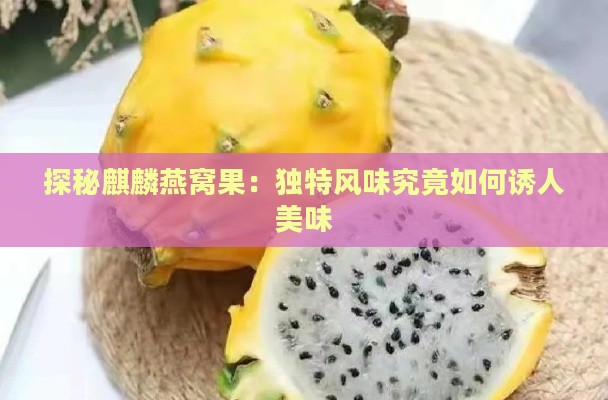 探秘麒麟燕窝果：独特风味究竟如何诱人美味