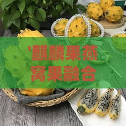 '麒麟果燕窝果融合之美：揭秘独特口感与风味体验'