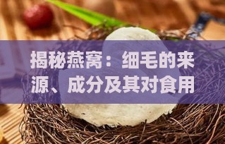 揭秘燕窝：细毛的来源、成分及其对食用的影响