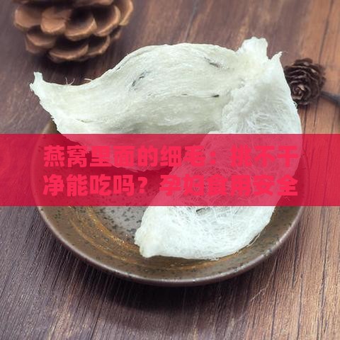 燕窝里面的细毛：挑不干净能吃吗？孕妇食用安全及去除方法