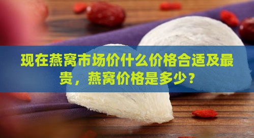 现在燕窝市场价什么价格合适及最贵，燕窝价格是多少？