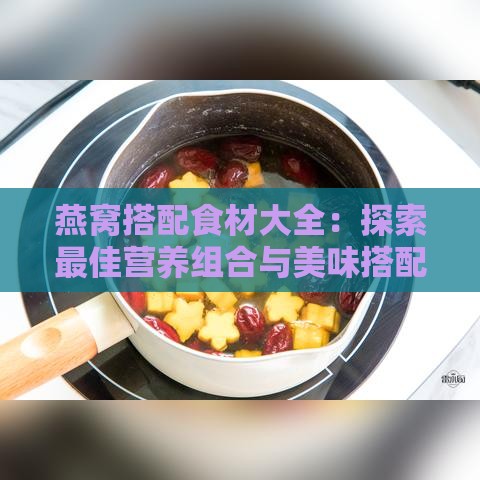 燕窝搭配食材大全：探索更佳营养组合与美味搭配法则