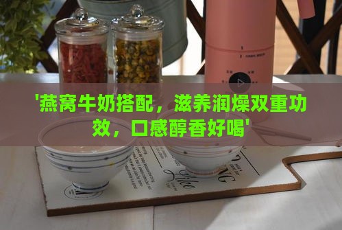 '燕窝牛奶搭配，滋养润燥双重功效，口感醇香好喝'