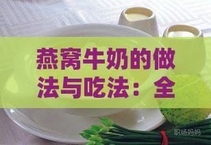 燕窝牛奶的做法与吃法：全面教程、窍门汇总及功效解析