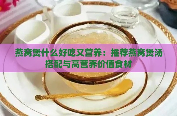 燕窝煲什么好吃又营养：推荐燕窝煲汤搭配与高营养价值食材