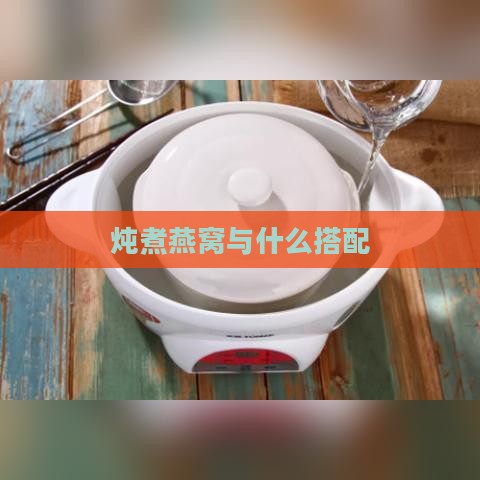 炖煮燕窝与什么搭配