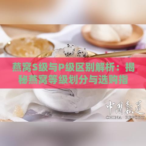 燕窝S级与P级区别解析：揭秘燕窝等级划分与选购指南