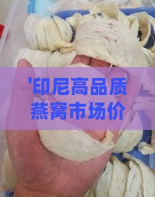 '印尼高品质燕窝市场价格一览：最新价格动态与选购指南'