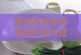 普吉燕窝多种食用方法与营养搭配指南：全方位解析如何正确享用普吉燕窝