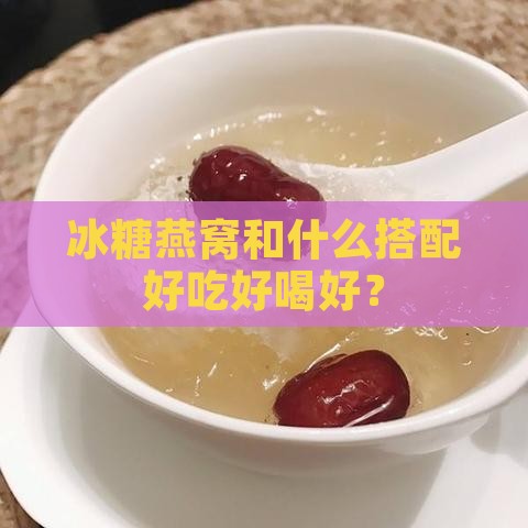 冰糖燕窝和什么搭配好吃好喝好？