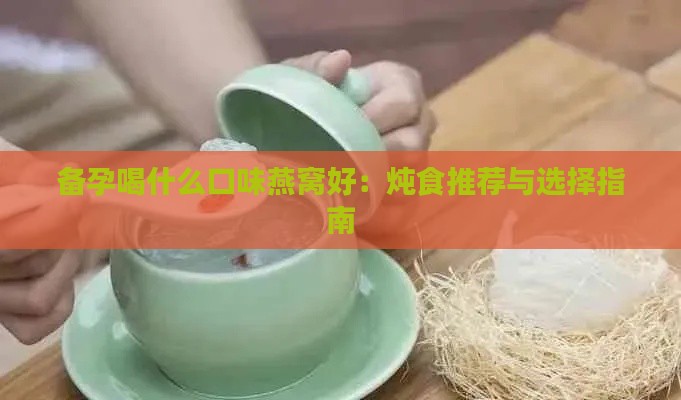 备孕喝什么口味燕窝好：炖食推荐与选择指南