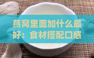 燕窝里面加什么更好：食材搭配口感营养全面提升