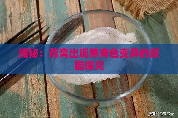 揭秘：燕窝出现黑青色变异的原因探究