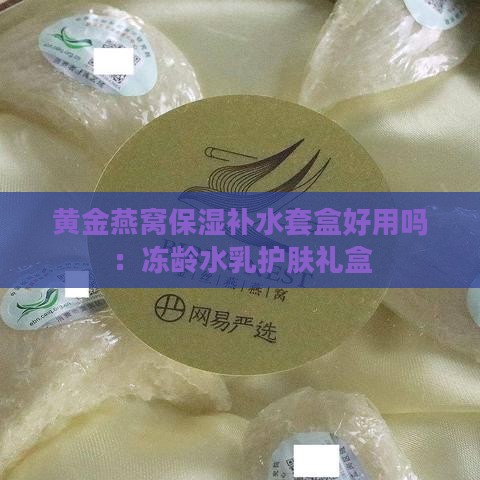 黄金燕窝保湿补水套盒好用吗：冻龄水乳护肤礼盒