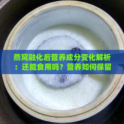 燕窝融化后营养成分变化解析：还能食用吗？营养如何保留？