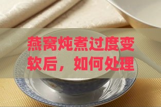 燕窝炖煮过度变软后，如何处理与食用建议